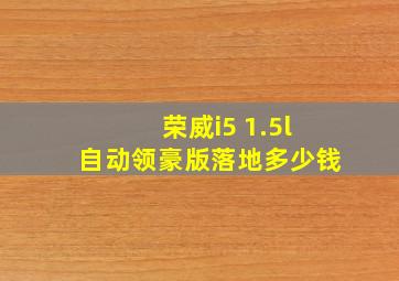 荣威i5 1.5l自动领豪版落地多少钱